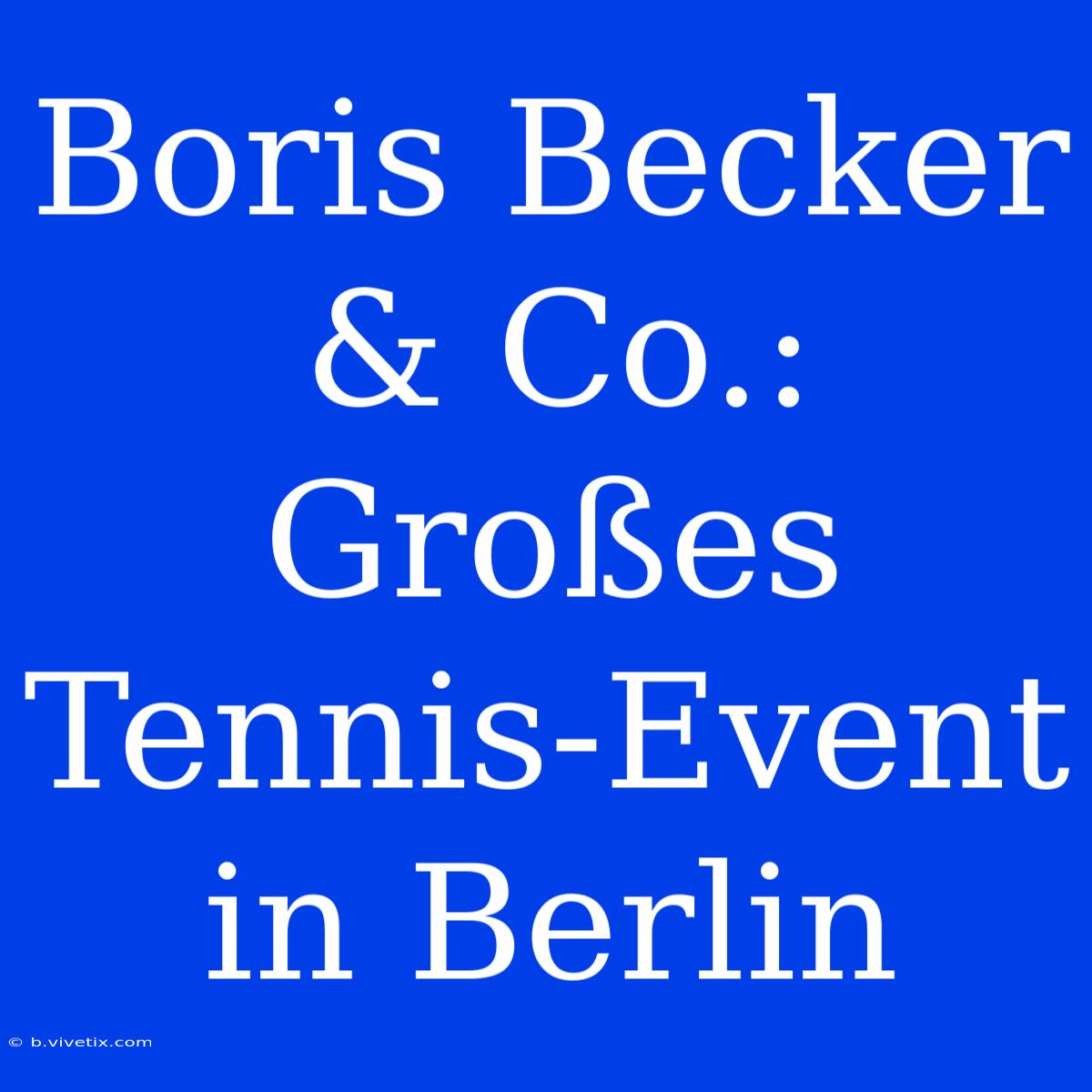 Boris Becker & Co.: Großes Tennis-Event In Berlin