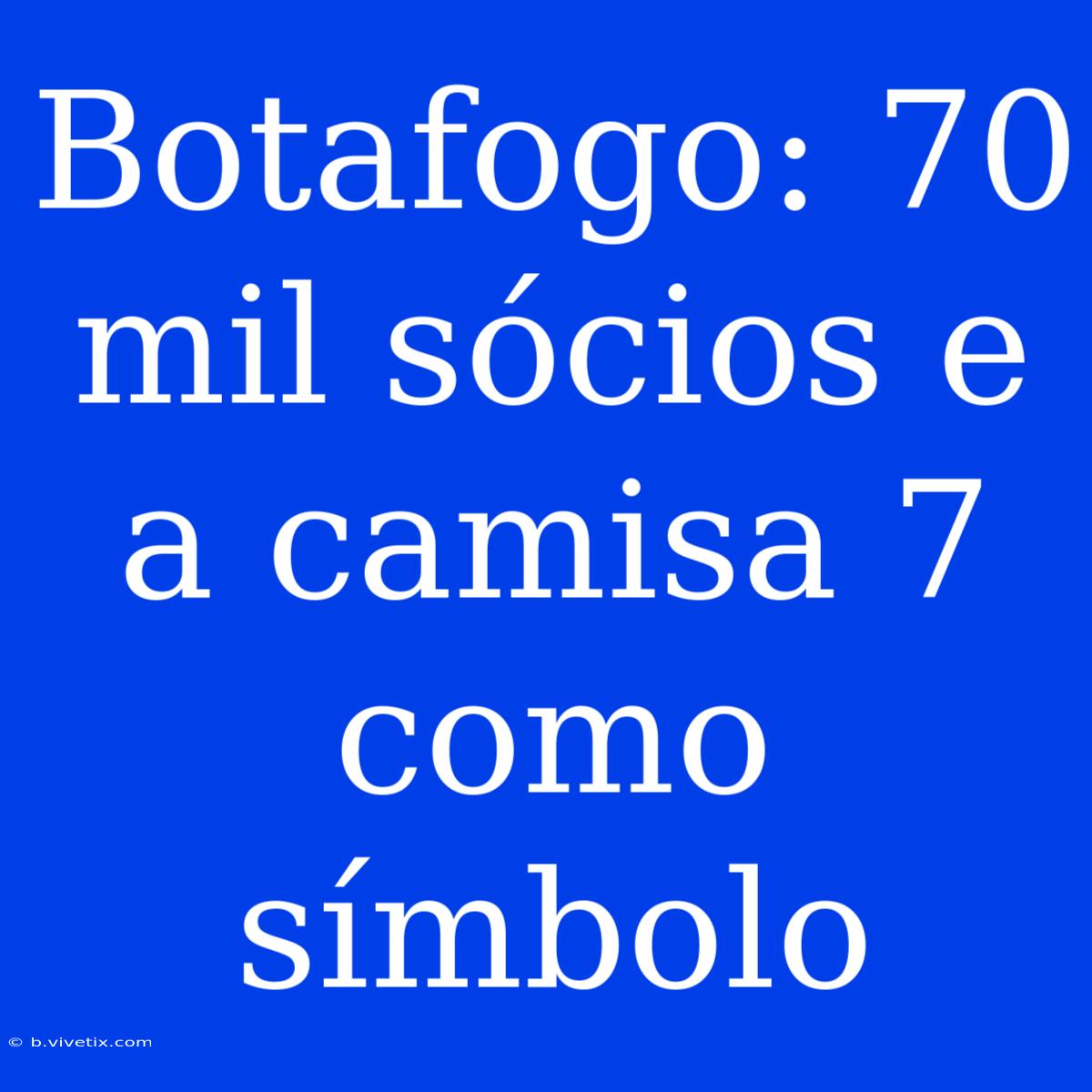 Botafogo: 70 Mil Sócios E A Camisa 7 Como Símbolo