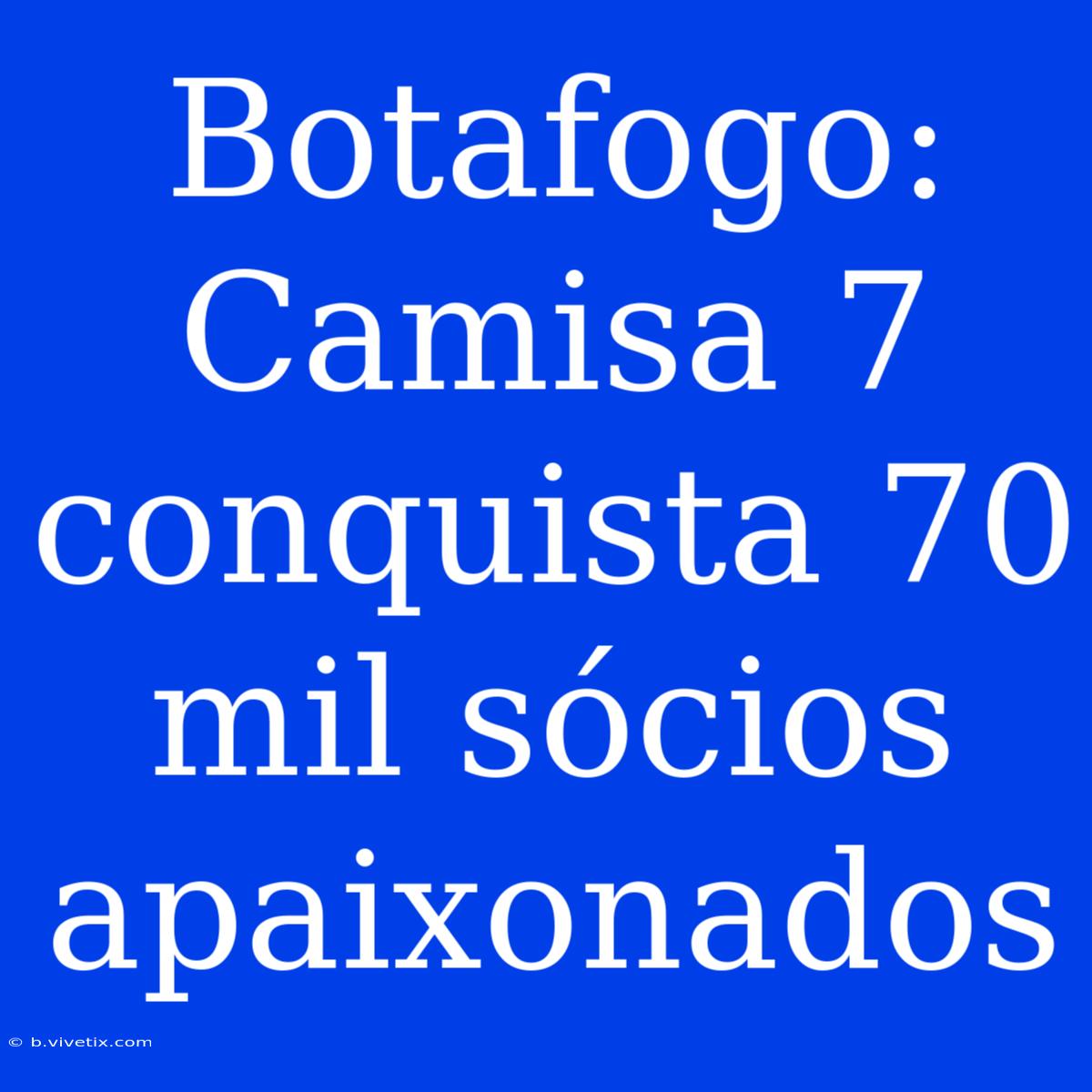 Botafogo: Camisa 7 Conquista 70 Mil Sócios Apaixonados