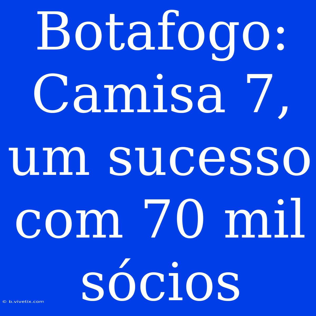 Botafogo: Camisa 7, Um Sucesso Com 70 Mil Sócios 