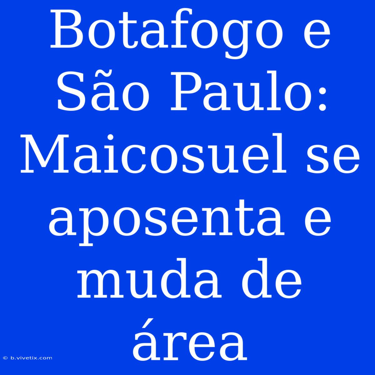 Botafogo E São Paulo: Maicosuel Se Aposenta E Muda De Área