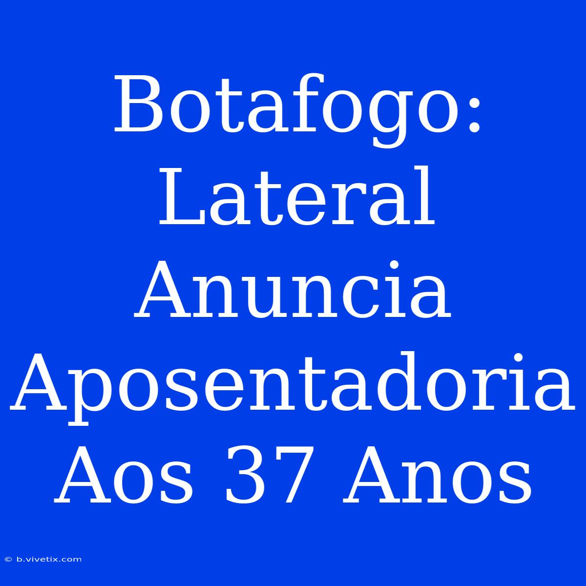 Botafogo: Lateral Anuncia Aposentadoria Aos 37 Anos