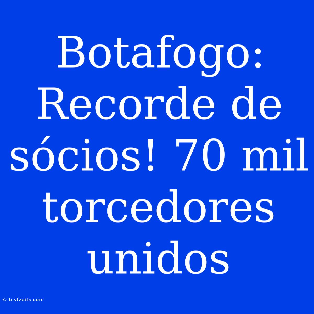 Botafogo: Recorde De Sócios! 70 Mil Torcedores Unidos