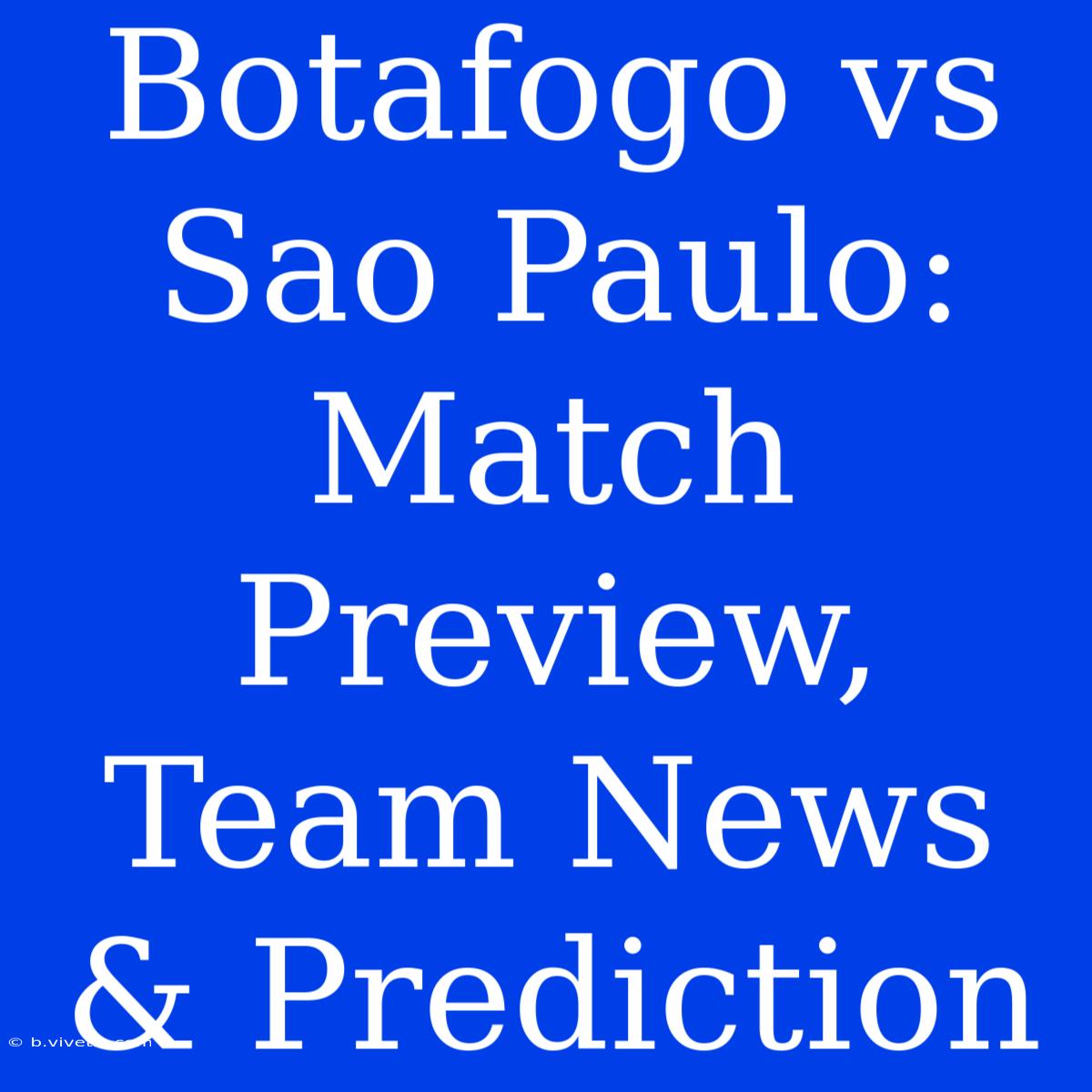 Botafogo Vs Sao Paulo: Match Preview, Team News & Prediction