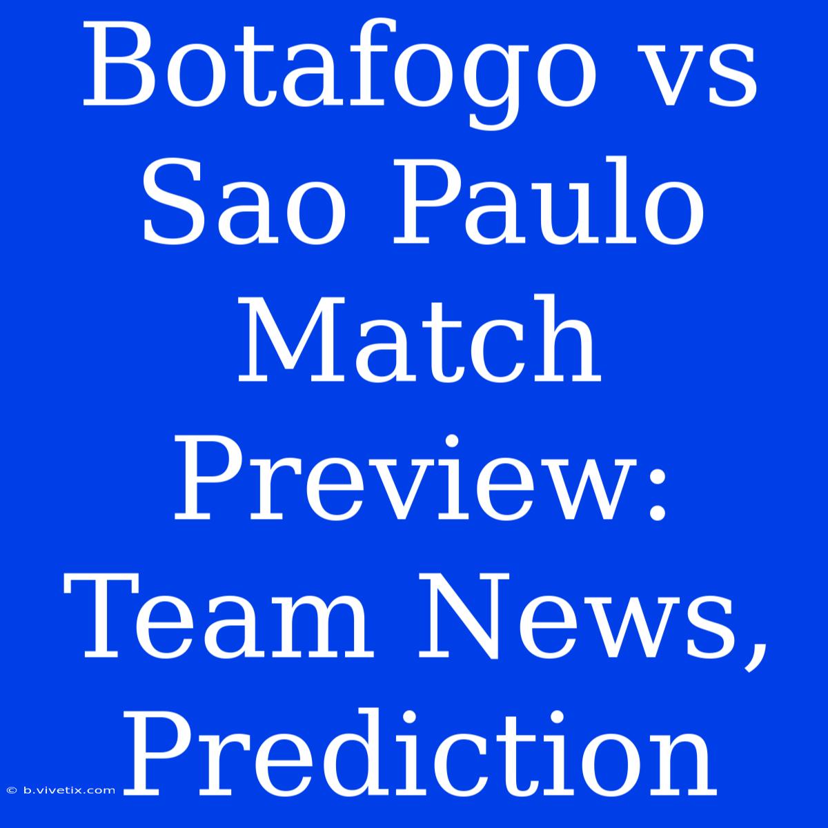 Botafogo Vs Sao Paulo Match Preview: Team News, Prediction