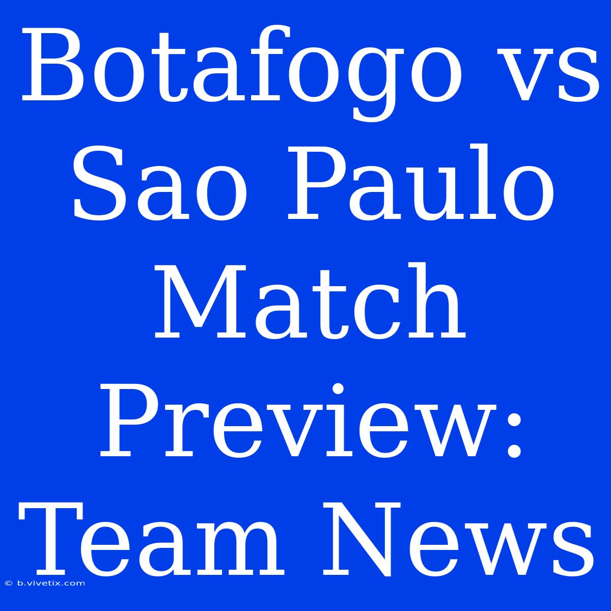 Botafogo Vs Sao Paulo Match Preview: Team News