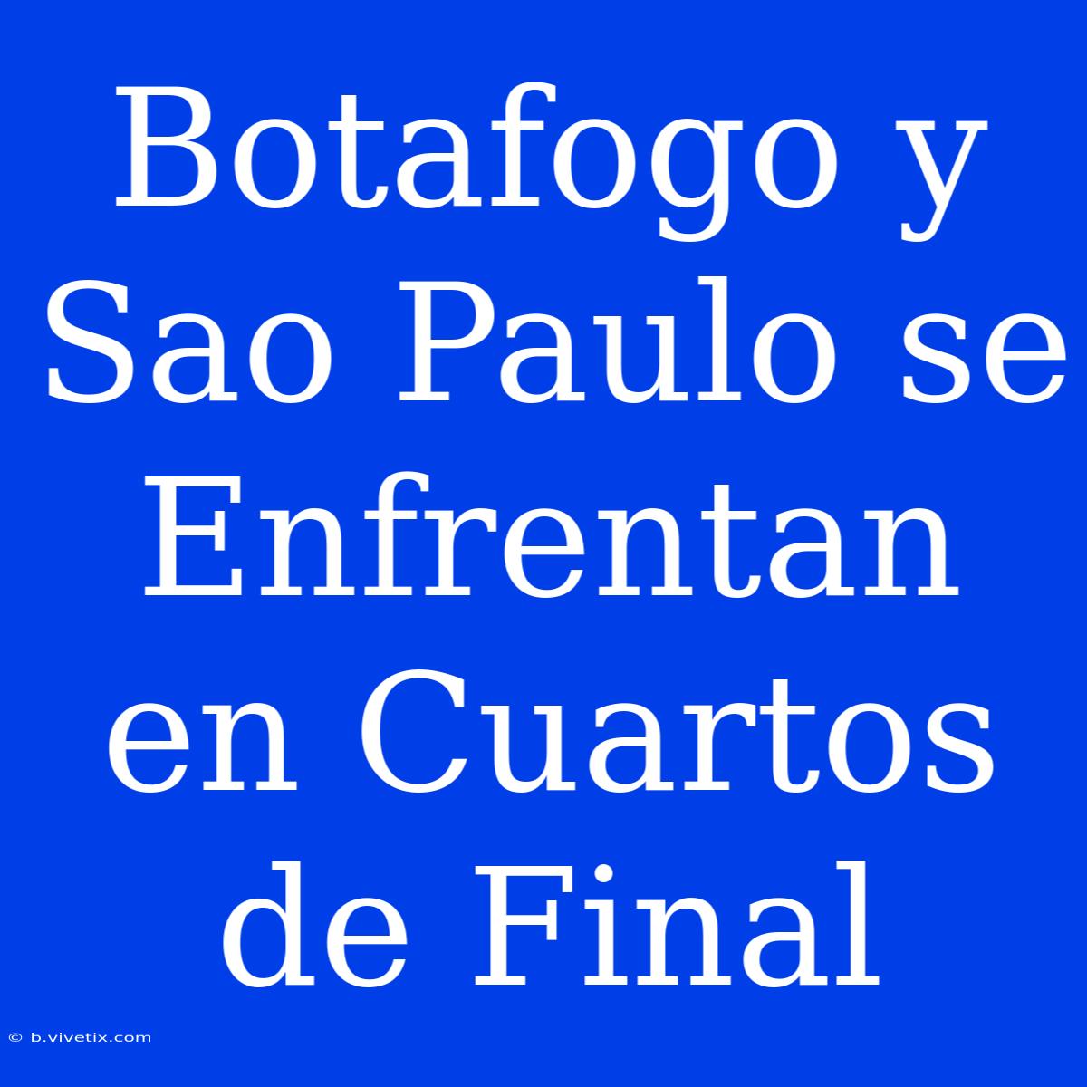 Botafogo Y Sao Paulo Se Enfrentan En Cuartos De Final