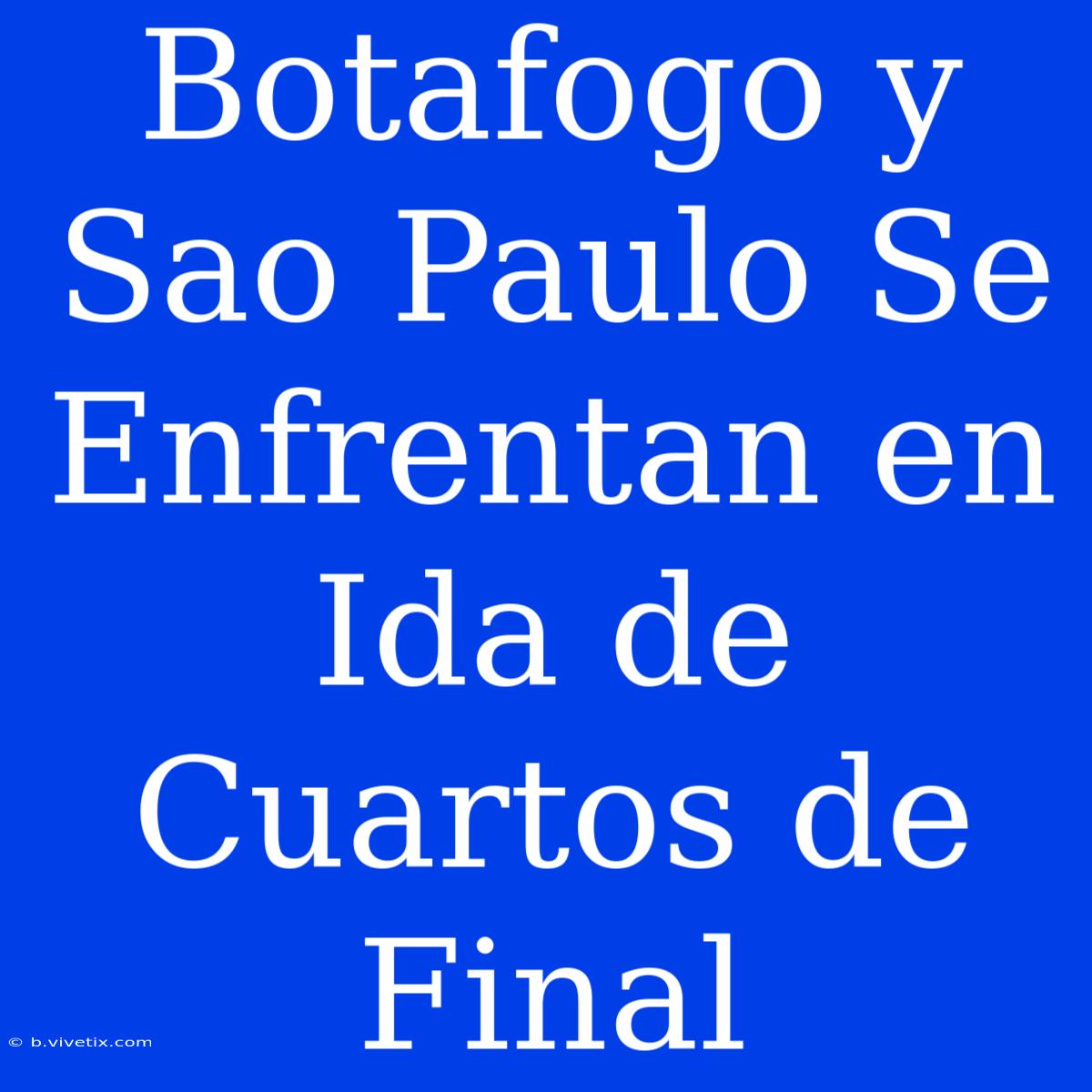 Botafogo Y Sao Paulo Se Enfrentan En Ida De Cuartos De Final