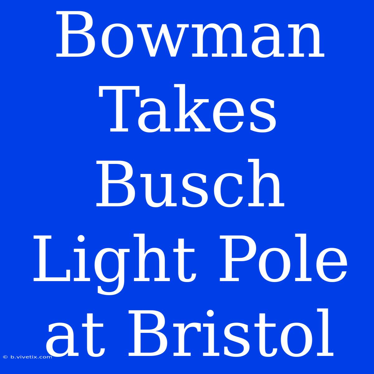 Bowman Takes Busch Light Pole At Bristol