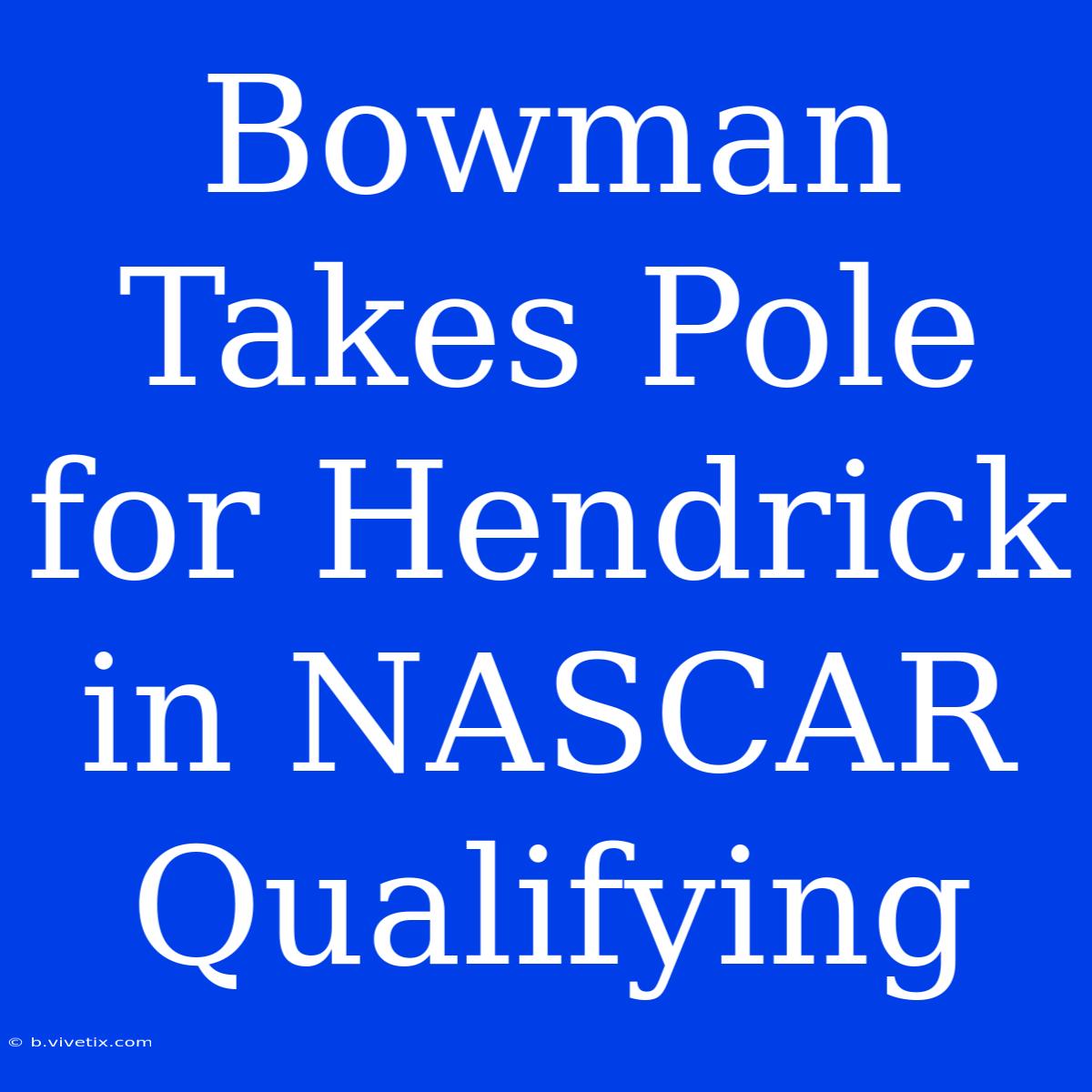 Bowman Takes Pole For Hendrick In NASCAR Qualifying