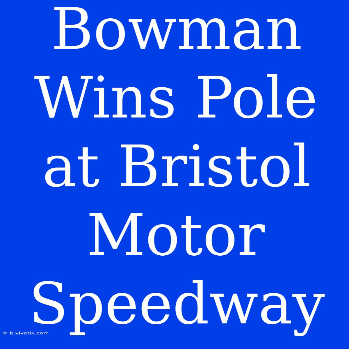 Bowman Wins Pole At Bristol Motor Speedway 