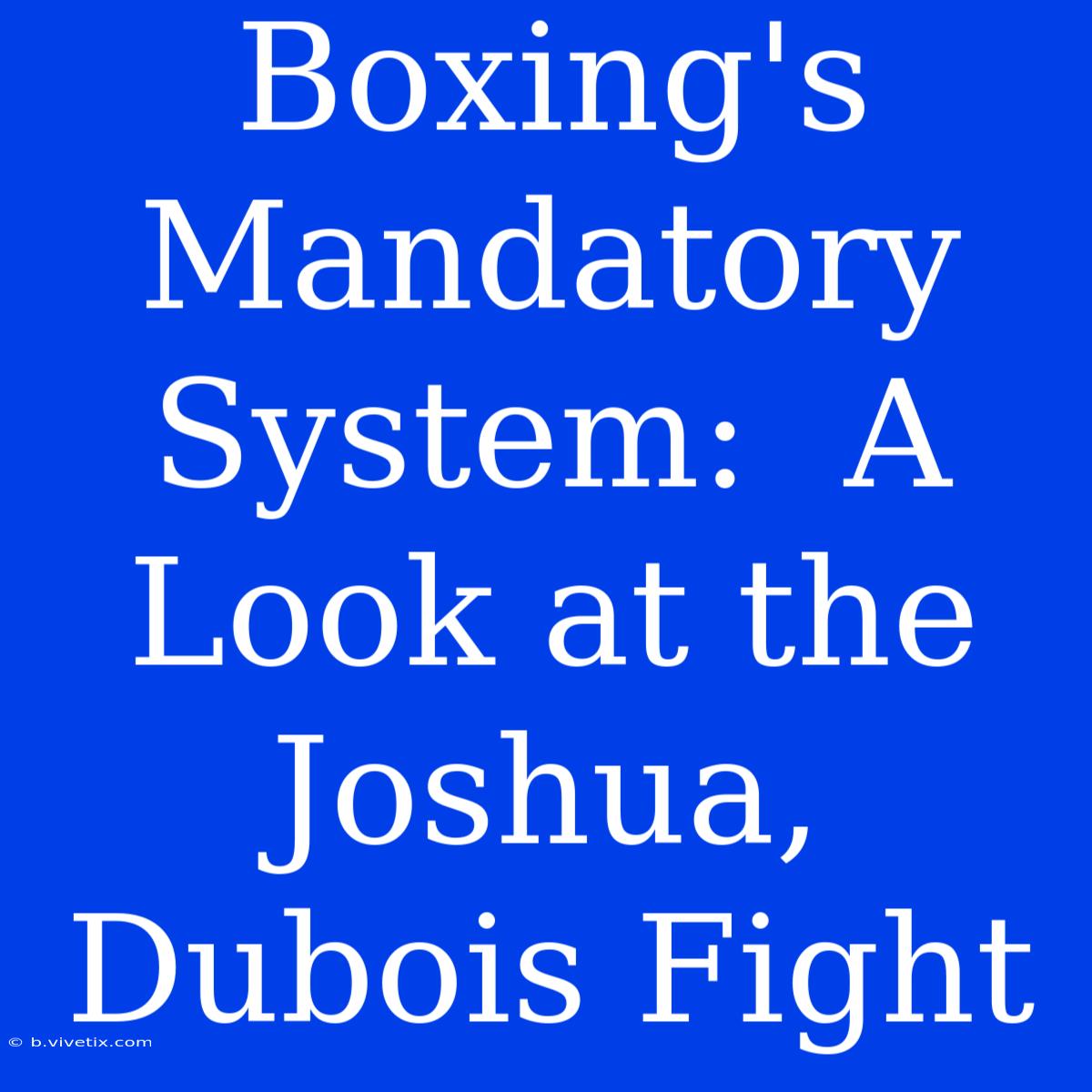 Boxing's Mandatory System:  A Look At The Joshua, Dubois Fight