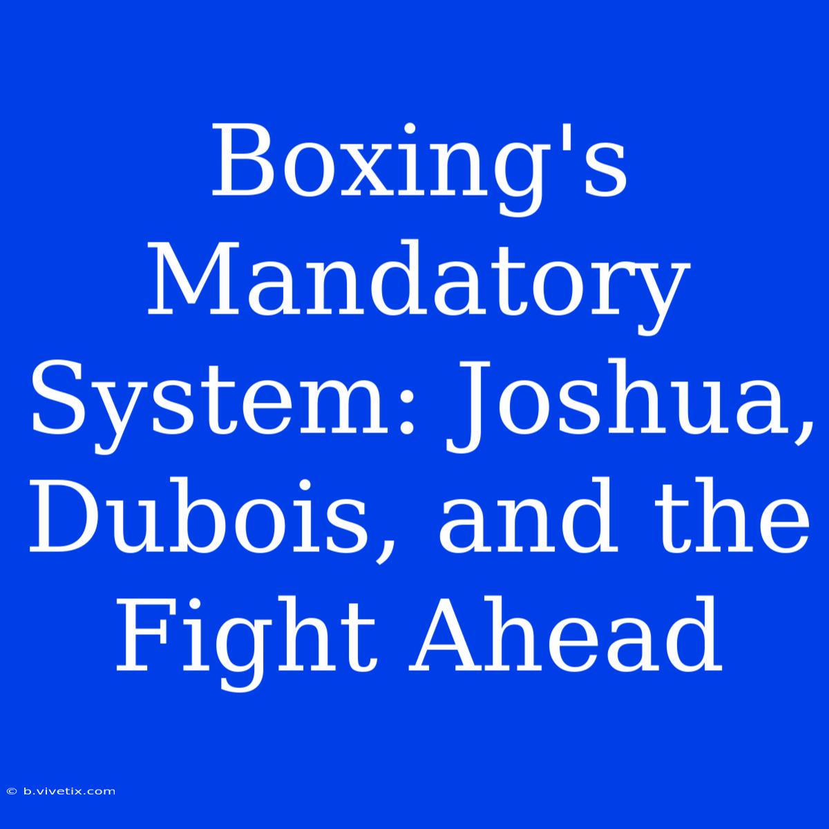 Boxing's Mandatory System: Joshua, Dubois, And The Fight Ahead