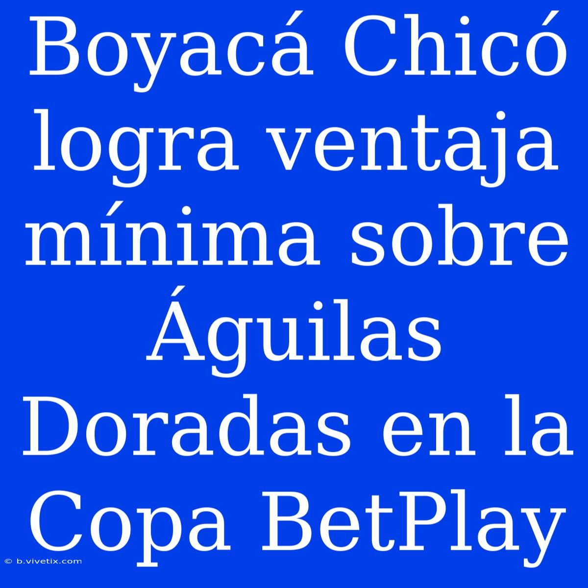 Boyacá Chicó Logra Ventaja Mínima Sobre Águilas Doradas En La Copa BetPlay