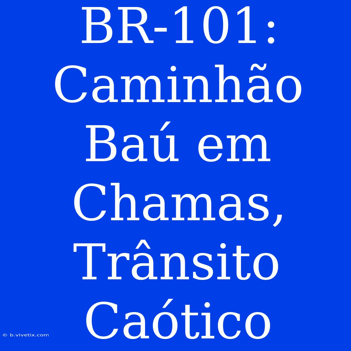 BR-101: Caminhão Baú Em Chamas, Trânsito Caótico