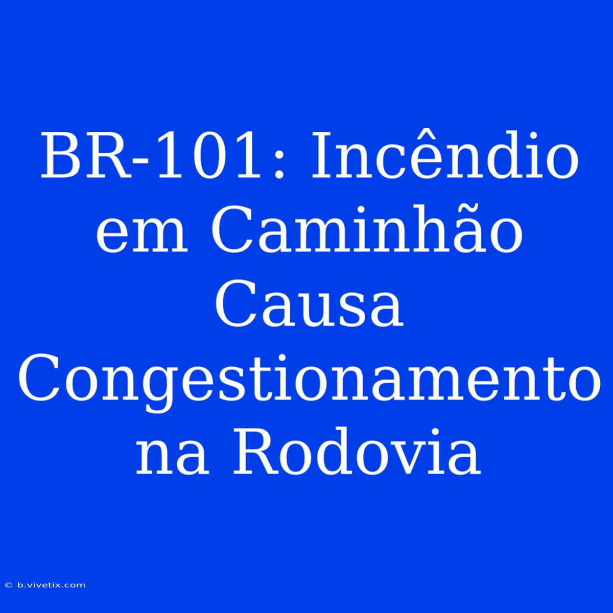 BR-101: Incêndio Em Caminhão Causa Congestionamento Na Rodovia 