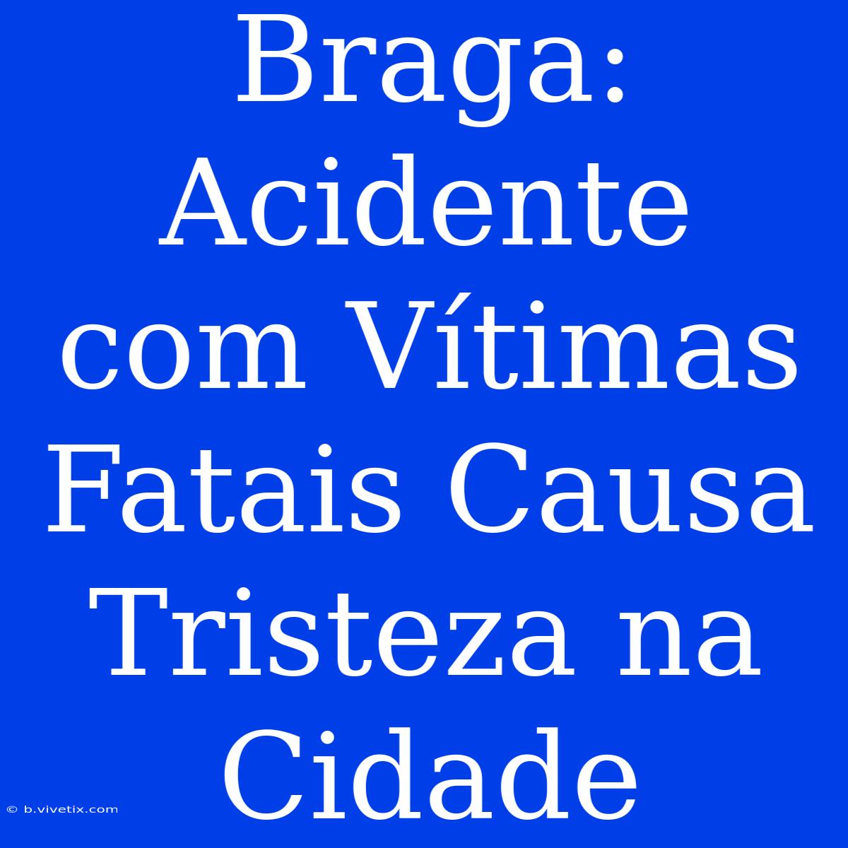 Braga: Acidente Com Vítimas Fatais Causa Tristeza Na Cidade 