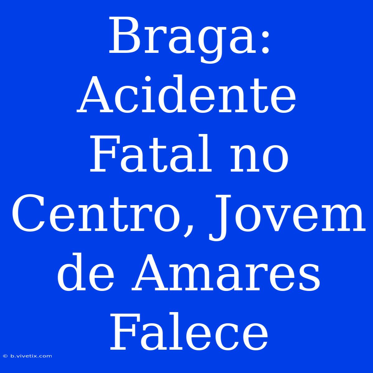 Braga: Acidente Fatal No Centro, Jovem De Amares Falece 