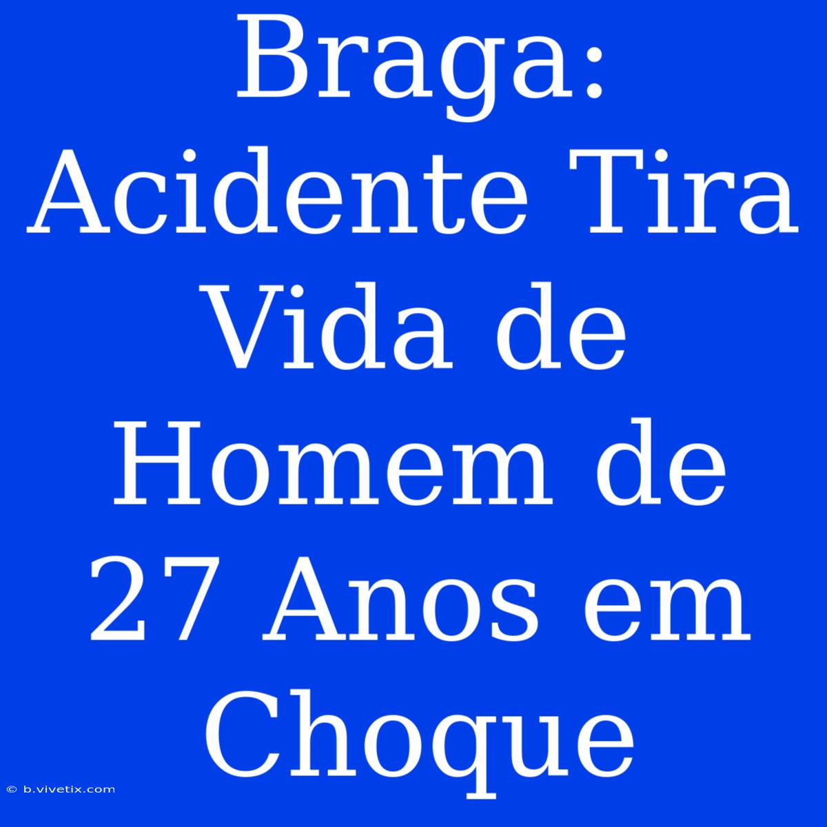 Braga: Acidente Tira Vida De Homem De 27 Anos Em Choque