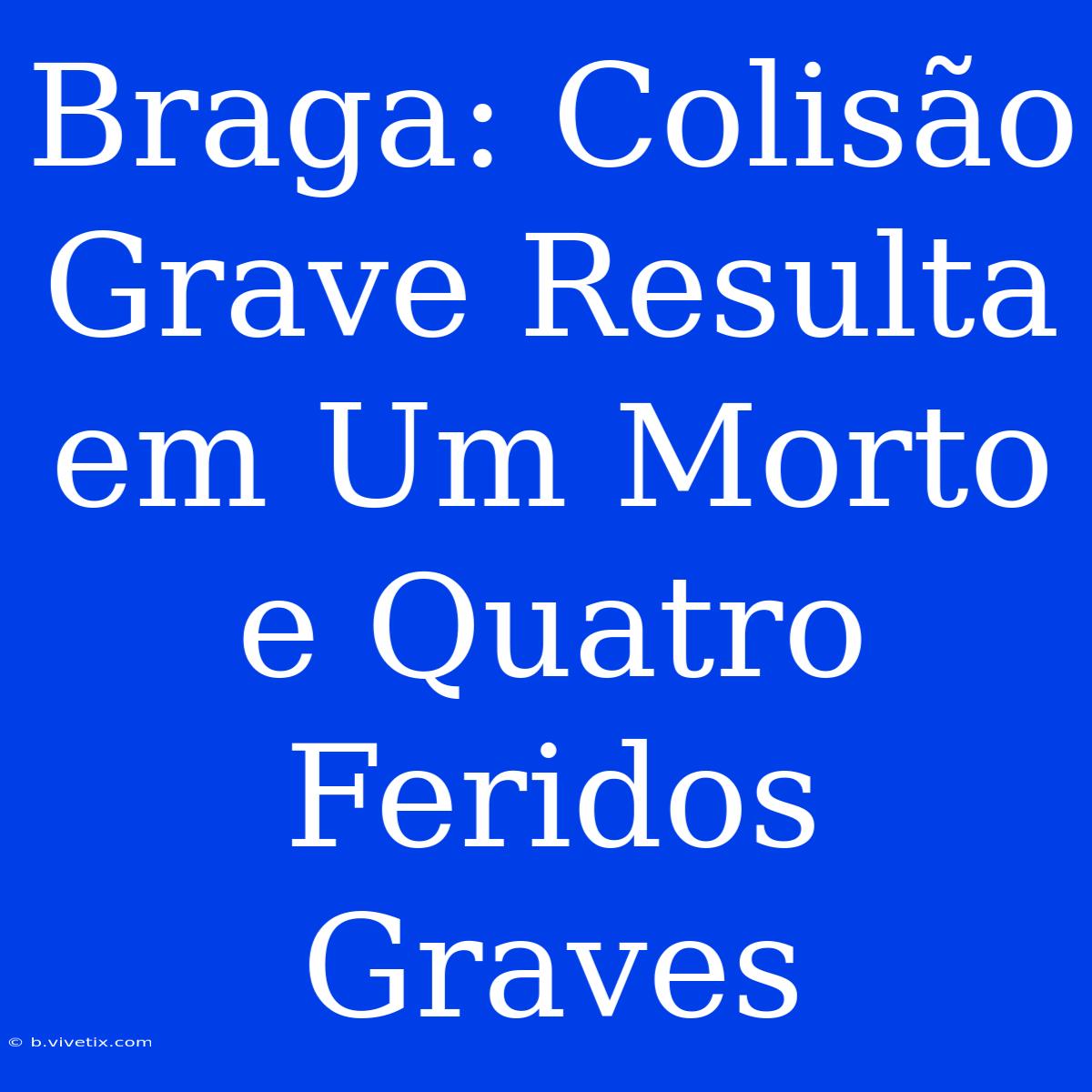 Braga: Colisão Grave Resulta Em Um Morto E Quatro Feridos Graves