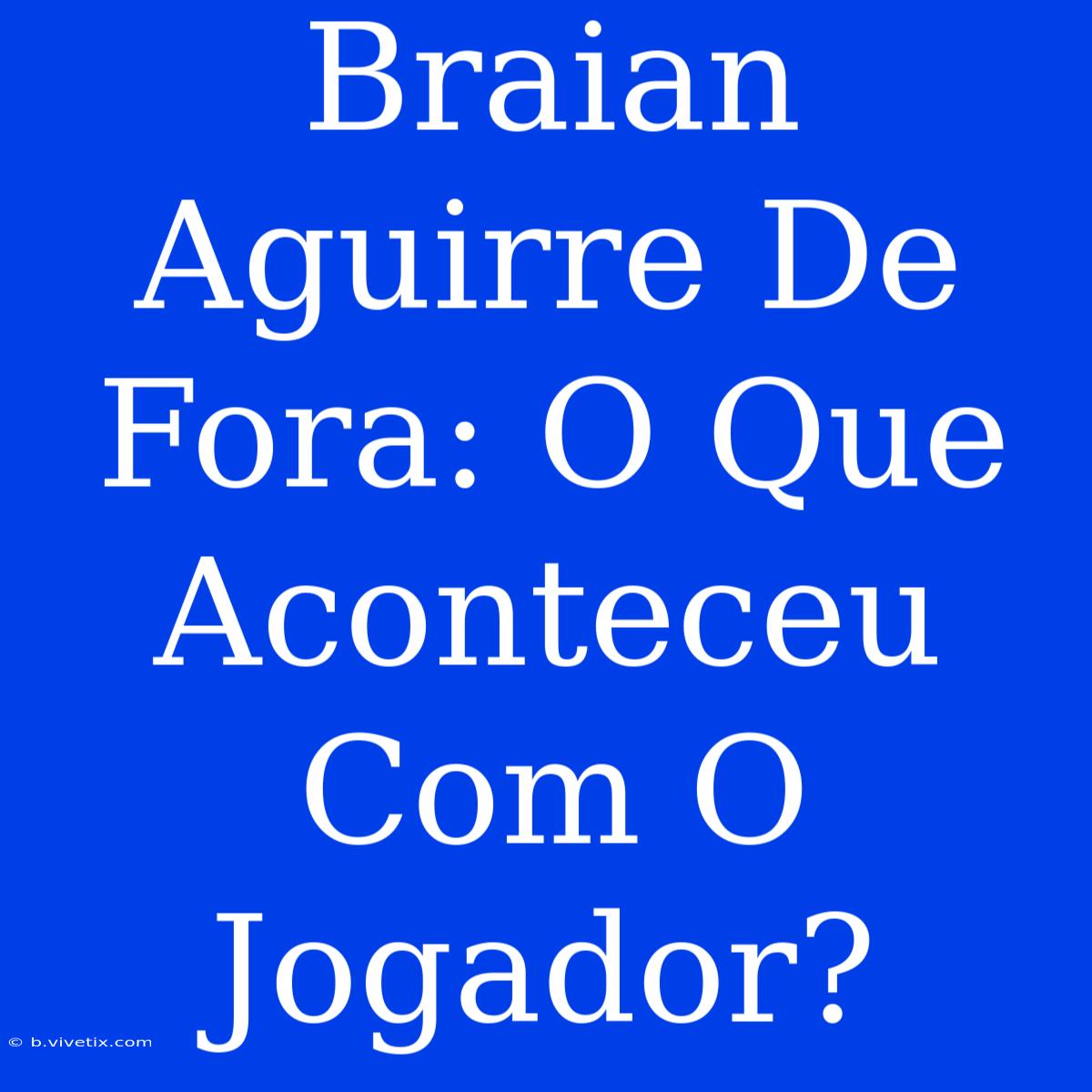 Braian Aguirre De Fora: O Que Aconteceu Com O Jogador?