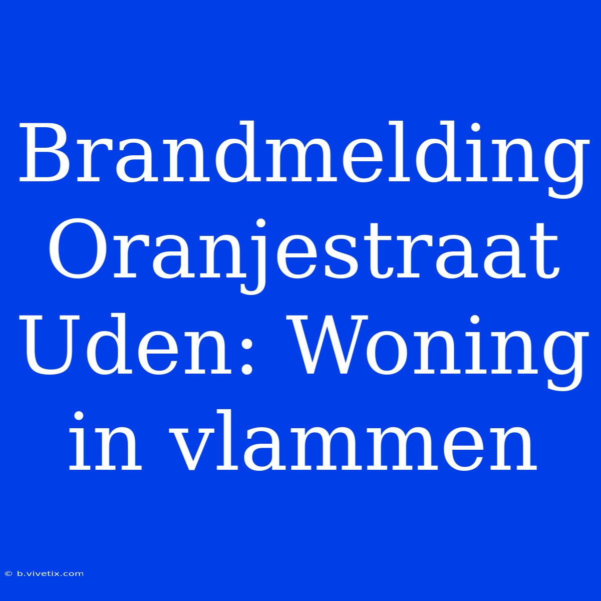 Brandmelding Oranjestraat Uden: Woning In Vlammen