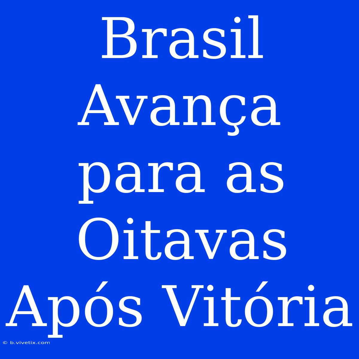 Brasil Avança Para As Oitavas Após Vitória