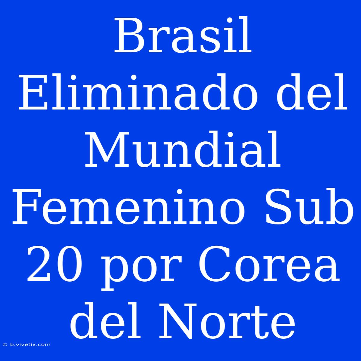 Brasil Eliminado Del Mundial Femenino Sub 20 Por Corea Del Norte