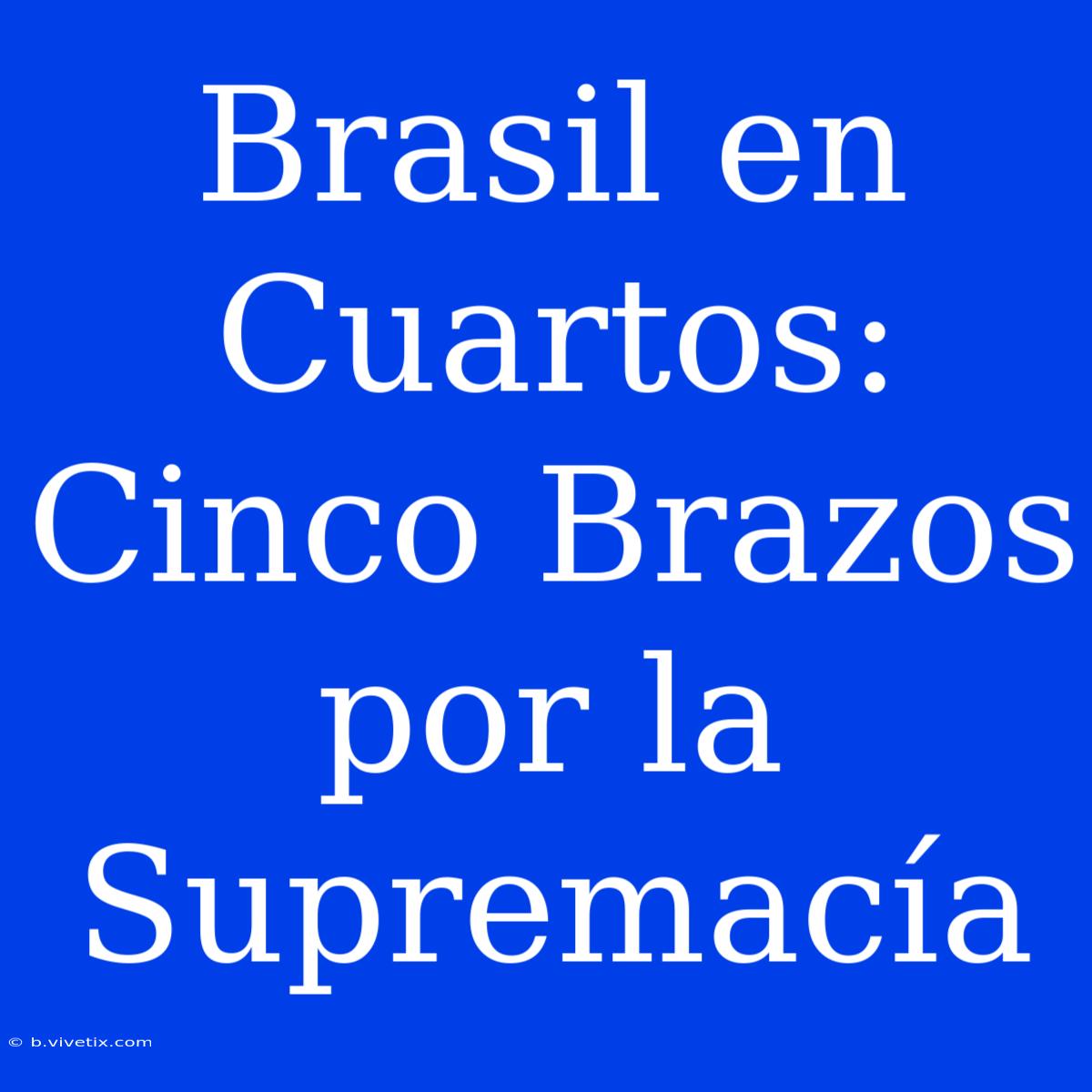 Brasil En Cuartos: Cinco Brazos Por La Supremacía