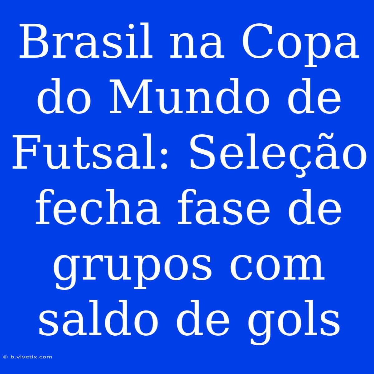 Brasil Na Copa Do Mundo De Futsal: Seleção Fecha Fase De Grupos Com Saldo De Gols