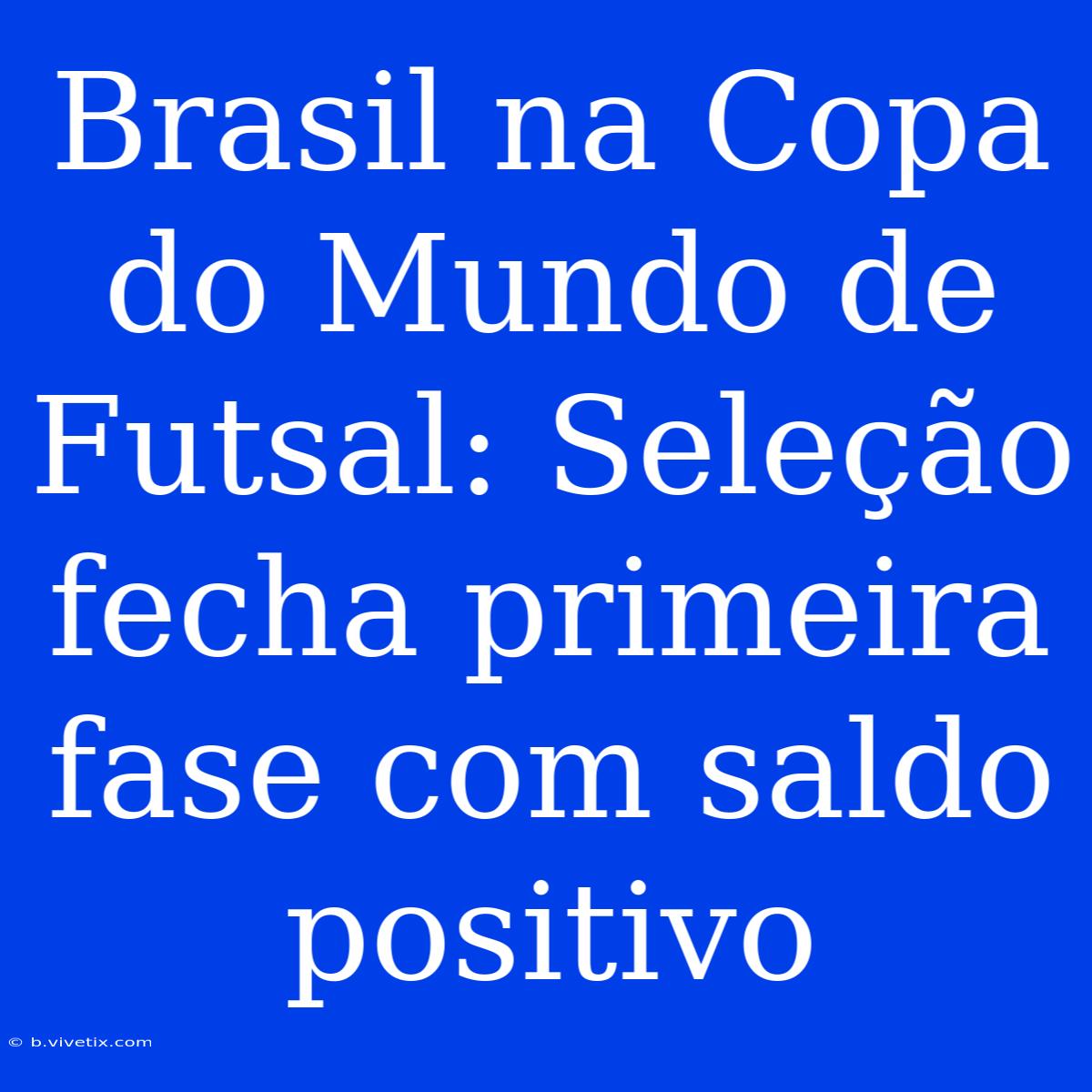 Brasil Na Copa Do Mundo De Futsal: Seleção Fecha Primeira Fase Com Saldo Positivo