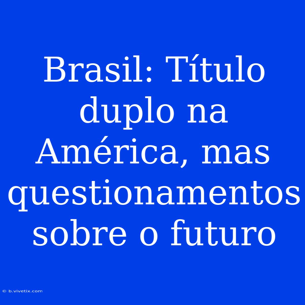 Brasil: Título Duplo Na América, Mas Questionamentos Sobre O Futuro