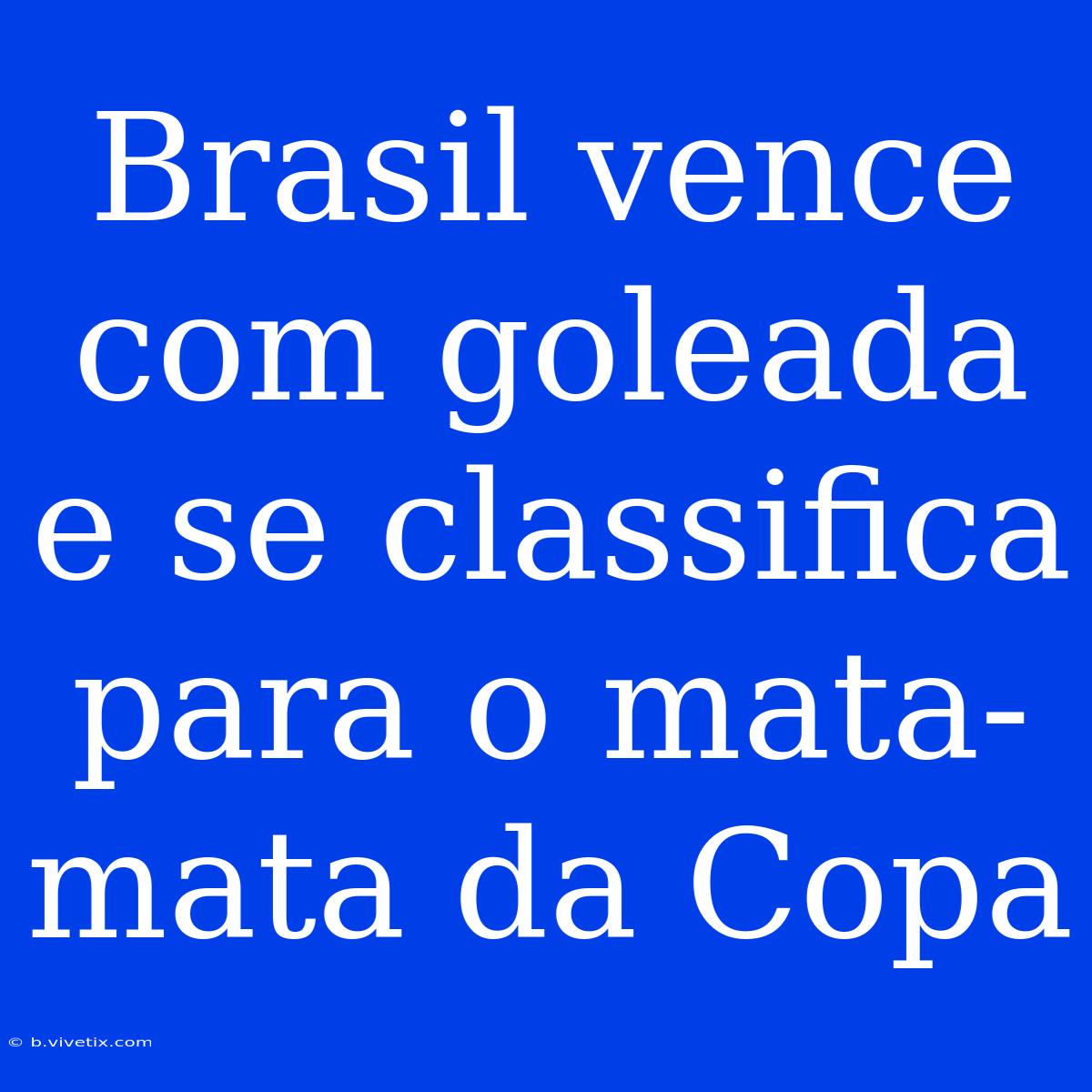 Brasil Vence Com Goleada E Se Classifica Para O Mata-mata Da Copa