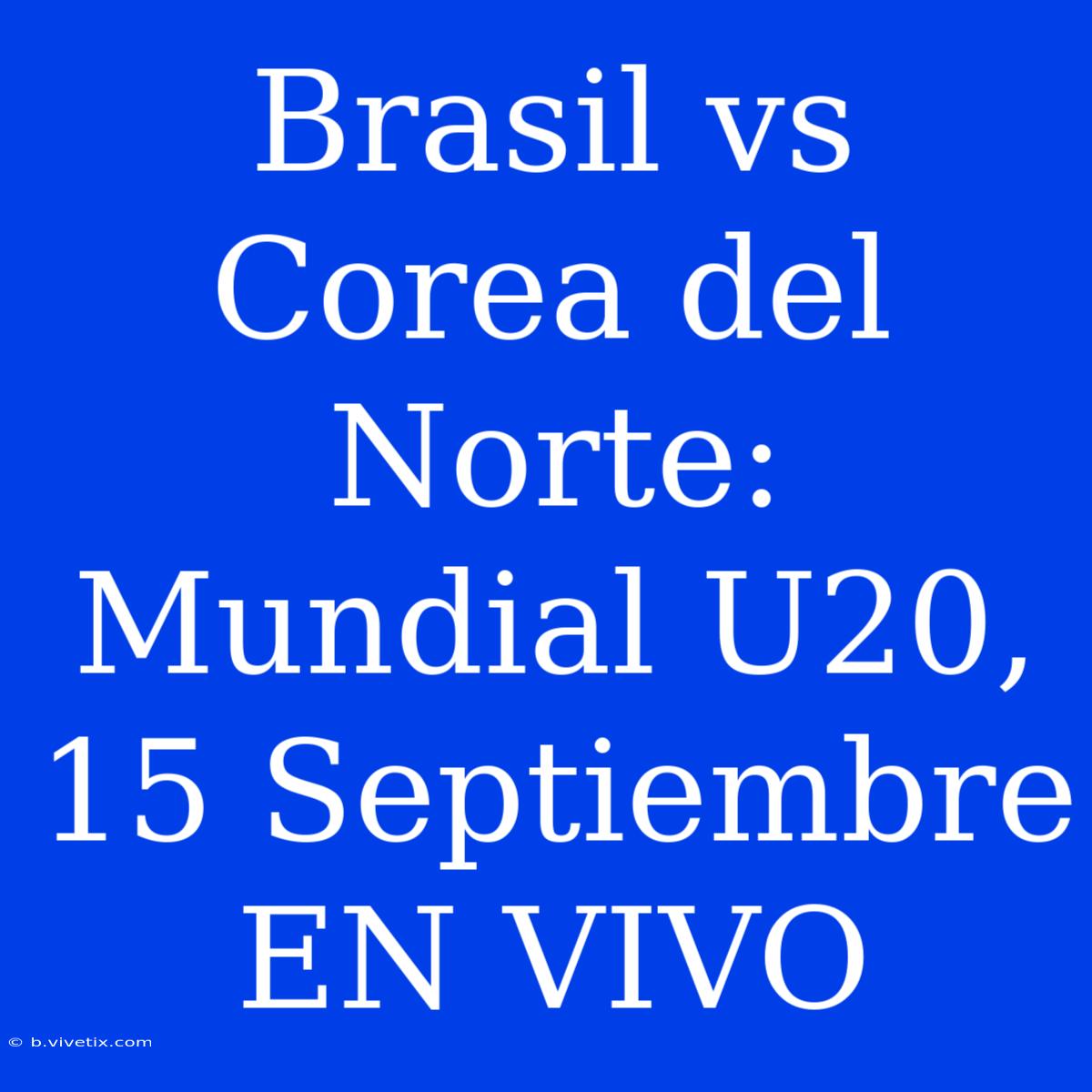 Brasil Vs Corea Del Norte: Mundial U20, 15 Septiembre EN VIVO