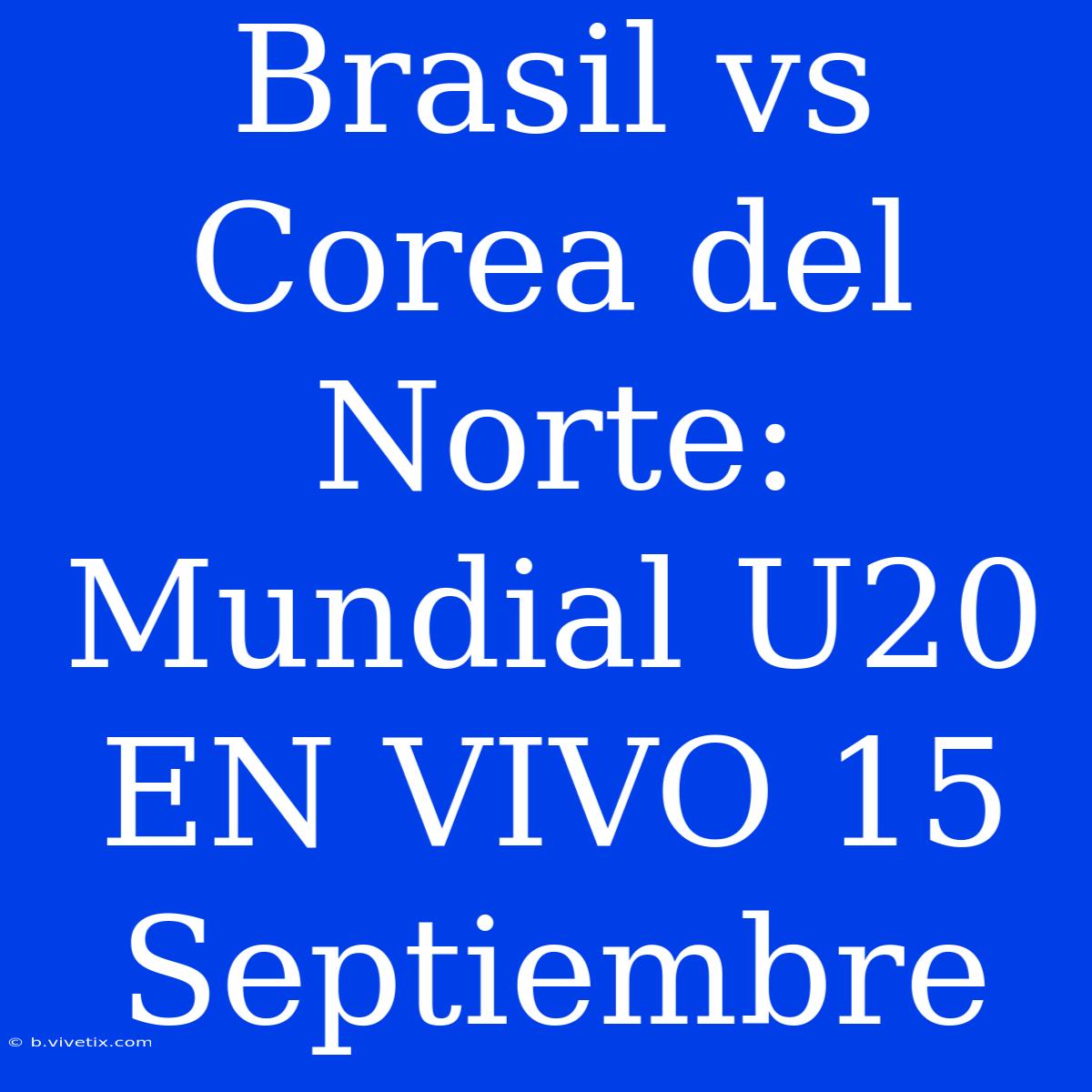 Brasil Vs Corea Del Norte: Mundial U20 EN VIVO 15 Septiembre