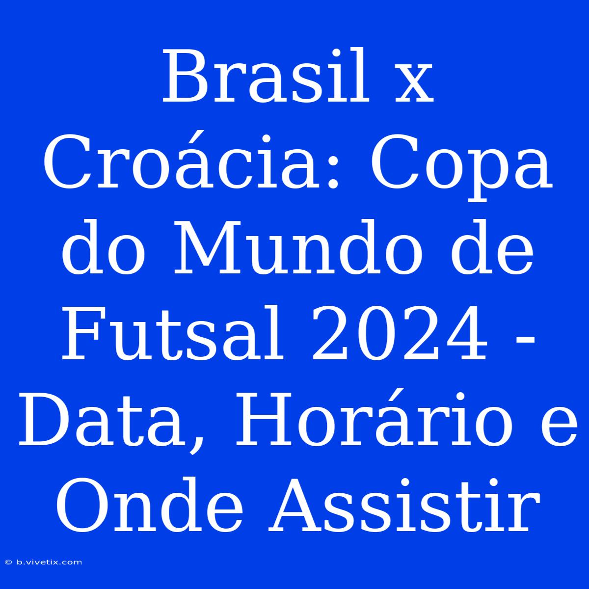 Brasil X Croácia: Copa Do Mundo De Futsal 2024 - Data, Horário E Onde Assistir