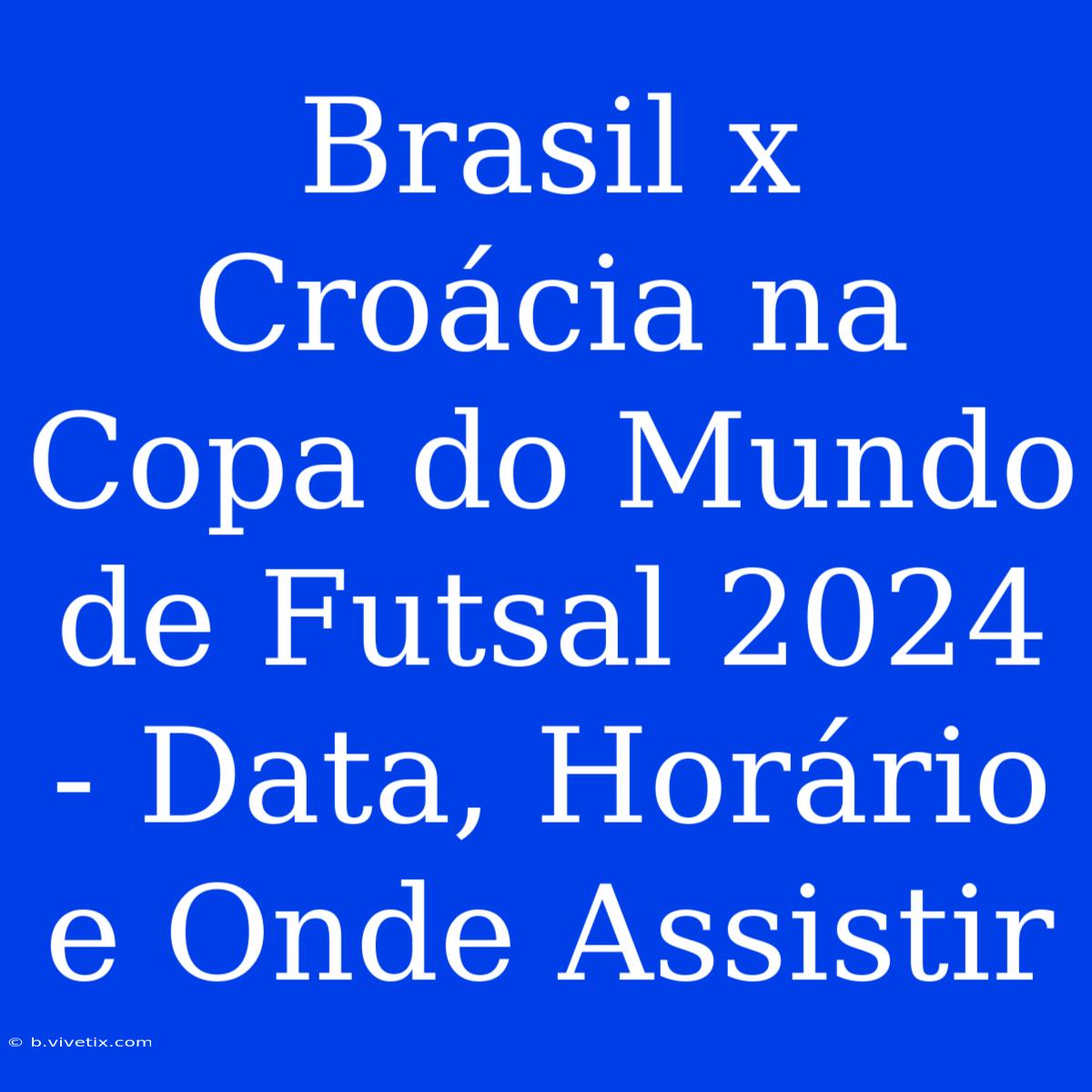 Brasil X Croácia Na Copa Do Mundo De Futsal 2024 - Data, Horário E Onde Assistir 