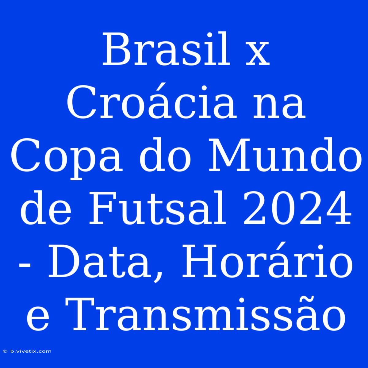 Brasil X Croácia Na Copa Do Mundo De Futsal 2024 - Data, Horário E Transmissão