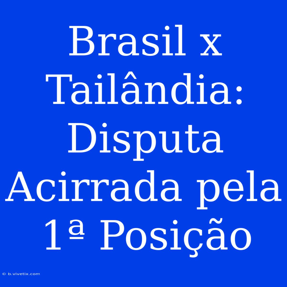 Brasil X Tailândia: Disputa Acirrada Pela 1ª Posição