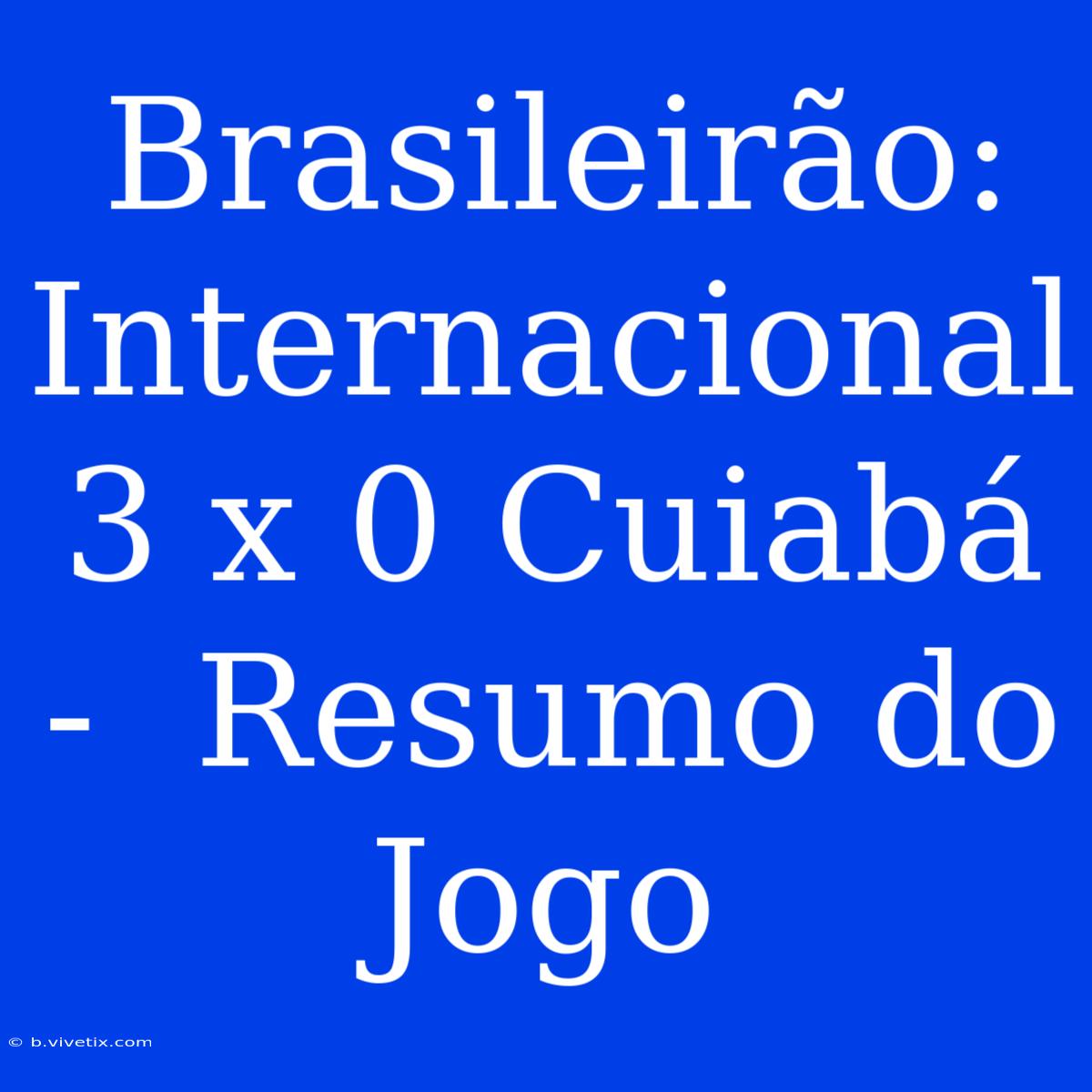 Brasileirão: Internacional 3 X 0 Cuiabá -  Resumo Do Jogo