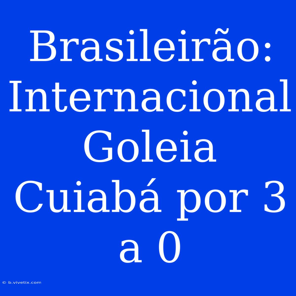 Brasileirão: Internacional Goleia Cuiabá Por 3 A 0