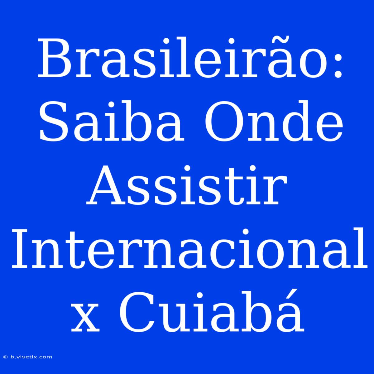 Brasileirão: Saiba Onde Assistir Internacional X Cuiabá