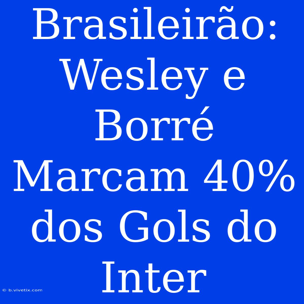 Brasileirão: Wesley E Borré Marcam 40% Dos Gols Do Inter