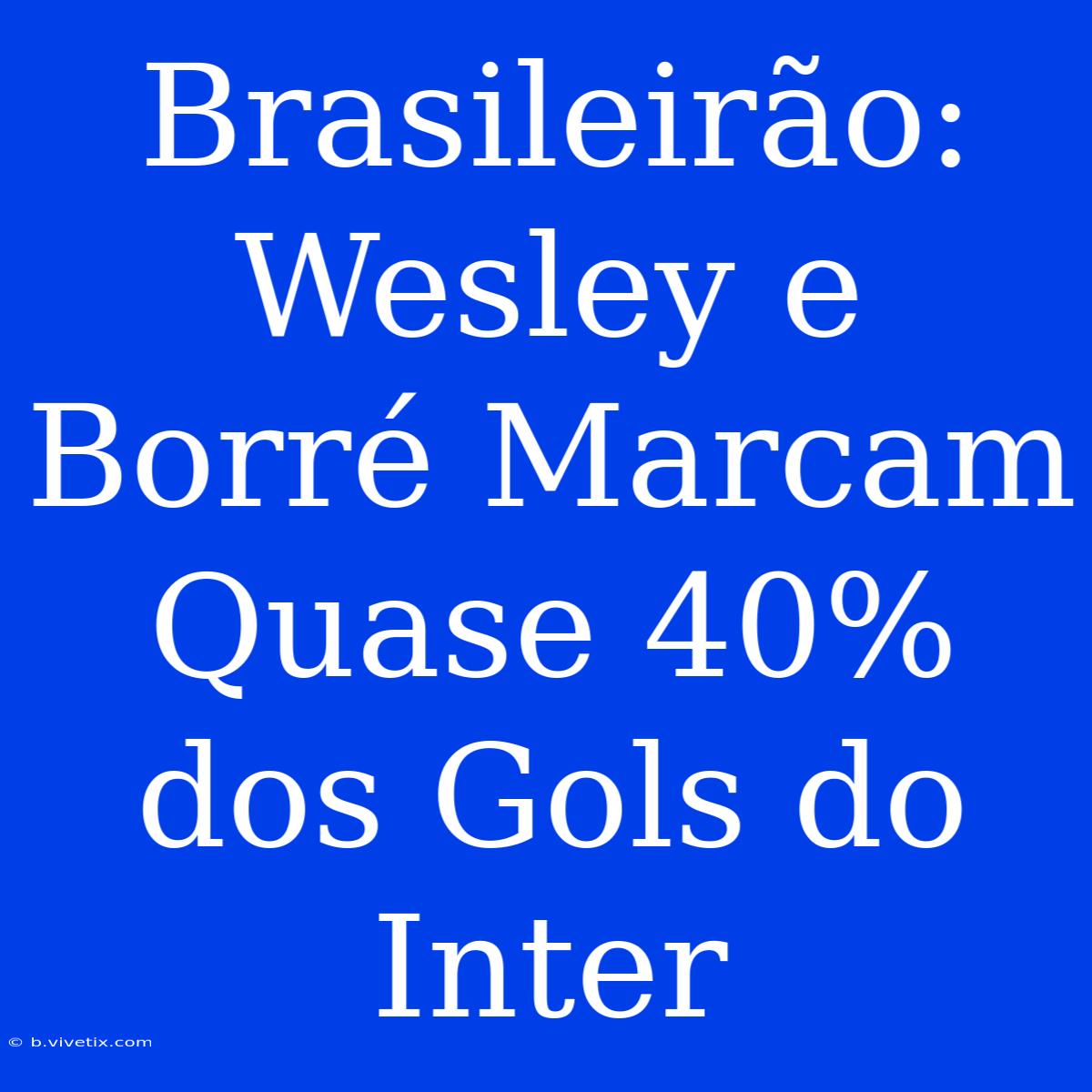 Brasileirão: Wesley E Borré Marcam Quase 40% Dos Gols Do Inter