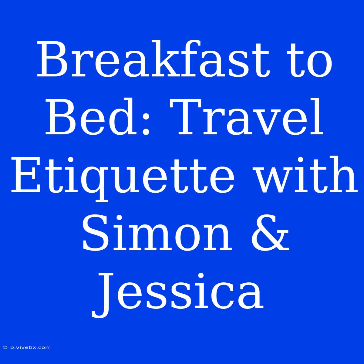 Breakfast To Bed: Travel Etiquette With Simon & Jessica