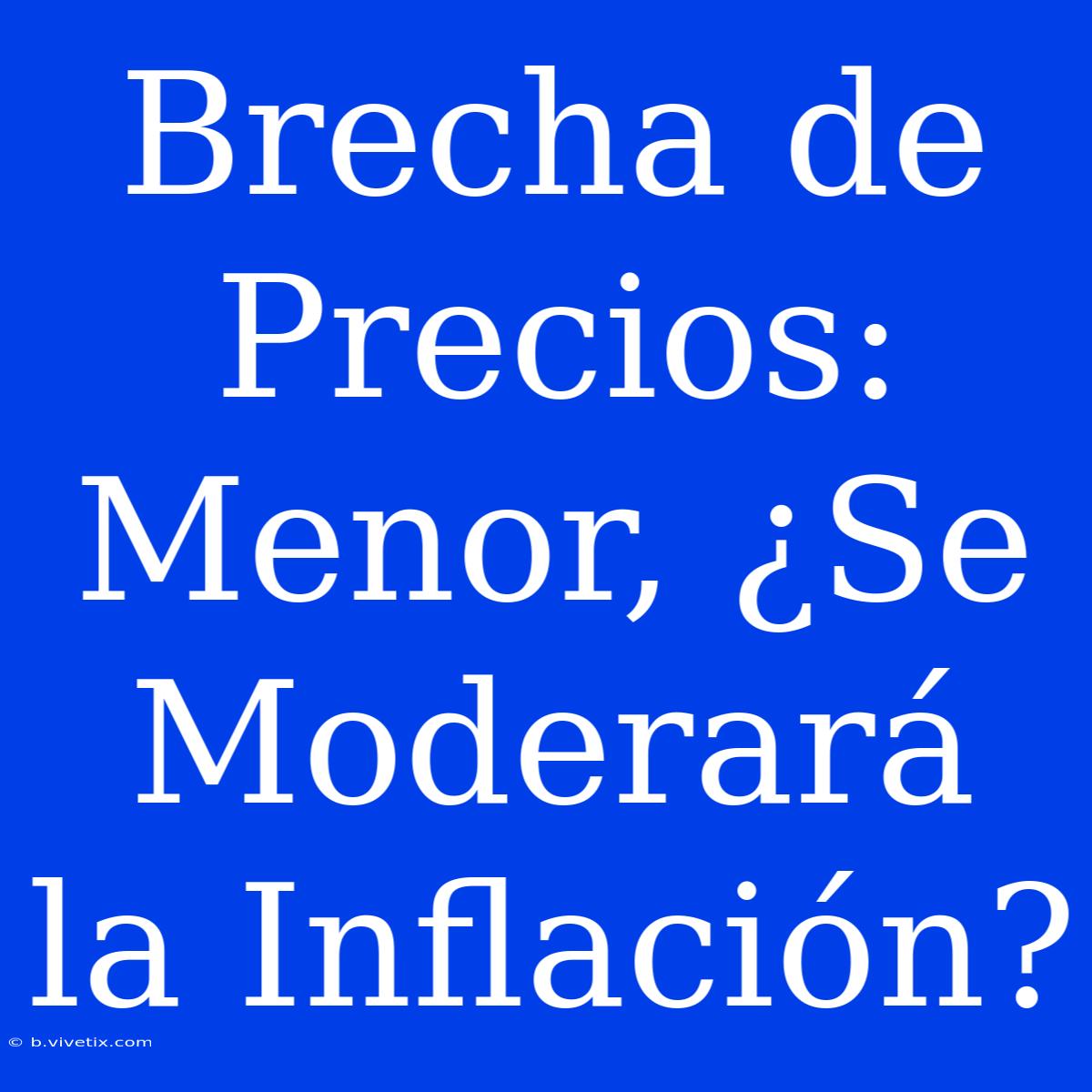 Brecha De Precios: Menor, ¿Se Moderará La Inflación? 