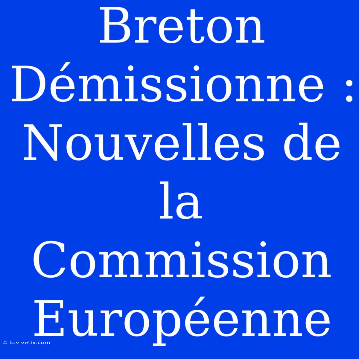 Breton Démissionne : Nouvelles De La Commission Européenne 