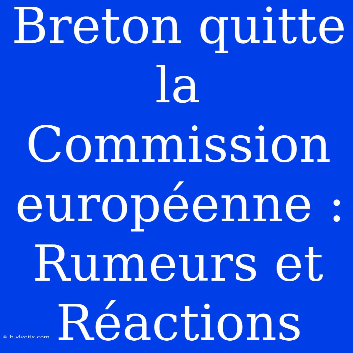 Breton Quitte La Commission Européenne : Rumeurs Et Réactions