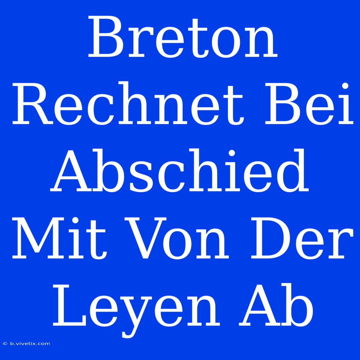 Breton Rechnet Bei Abschied Mit Von Der Leyen Ab