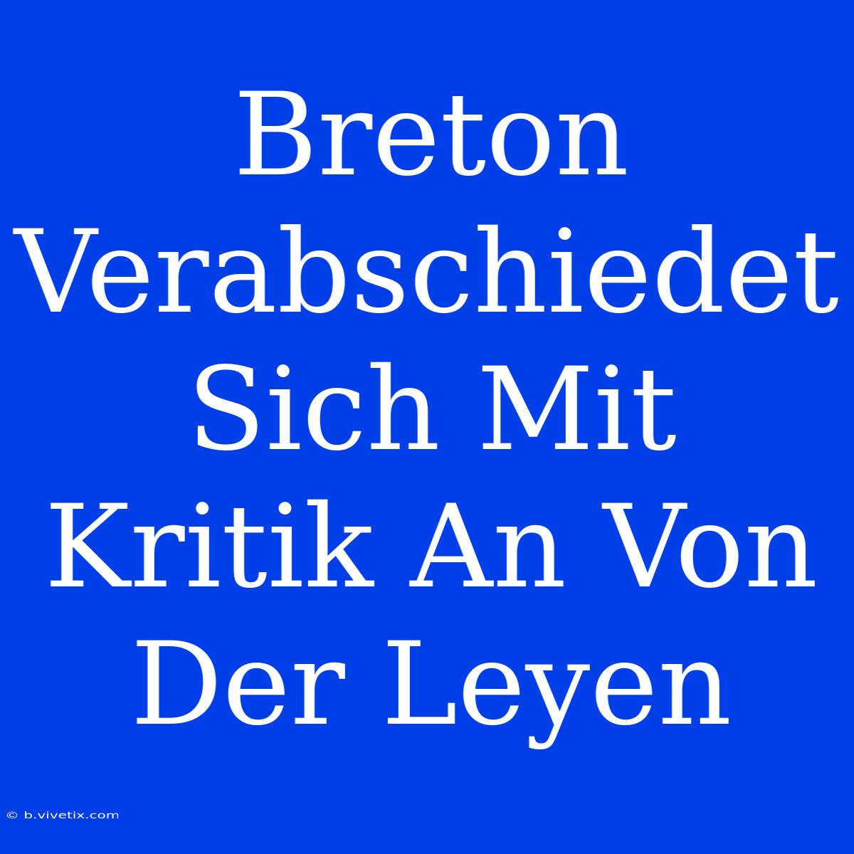 Breton Verabschiedet Sich Mit Kritik An Von Der Leyen